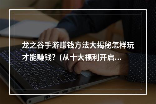 龙之谷手游赚钱方法大揭秘怎样玩才能赚钱？(从十大福利开启赚钱之旅)