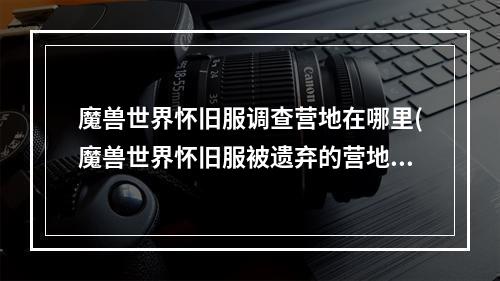 魔兽世界怀旧服调查营地在哪里(魔兽世界怀旧服被遗弃的营地在什么地方 魔兽世界怀旧服)