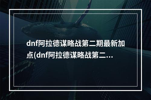 dnf阿拉德谋略战第二期最新加点(dnf阿拉德谋略战第二季加点详细介绍)