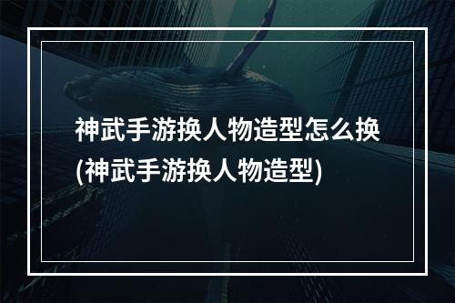 神武手游换人物造型怎么换(神武手游换人物造型)