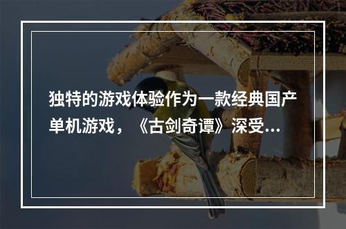 独特的游戏体验作为一款经典国产单机游戏，《古剑奇谭》深受广大玩家喜爱。除了唯美的画面和感人的音乐外，独特的剧情和剑气纵横的战斗也让人难以忘怀。通关《古剑奇谭》的