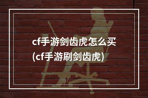 cf手游剑齿虎怎么买(cf手游刷剑齿虎)