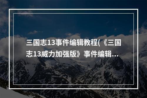 三国志13事件编辑教程(《三国志13威力加强版》事件编辑器功能详细介绍与使用心得)