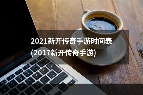 2021新开传奇手游时间表(2017新开传奇手游)