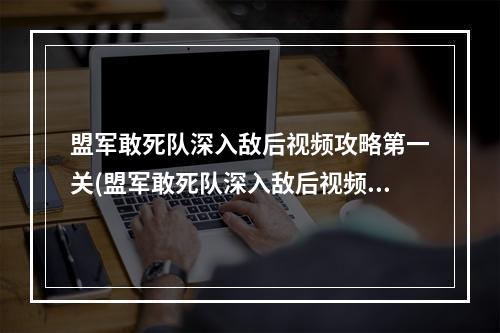 盟军敢死队深入敌后视频攻略第一关(盟军敢死队深入敌后视频攻略)