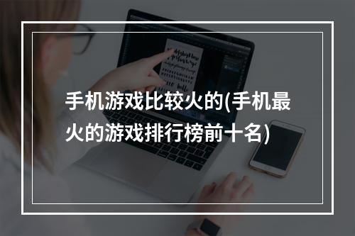 手机游戏比较火的(手机最火的游戏排行榜前十名)