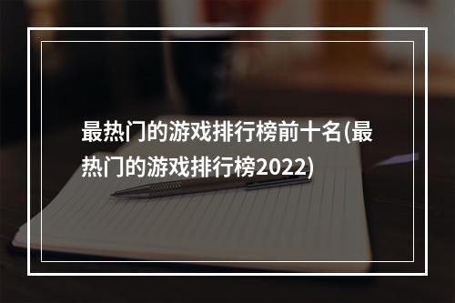 最热门的游戏排行榜前十名(最热门的游戏排行榜2022)