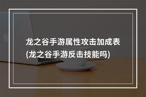 龙之谷手游属性攻击加成表(龙之谷手游反击技能吗)