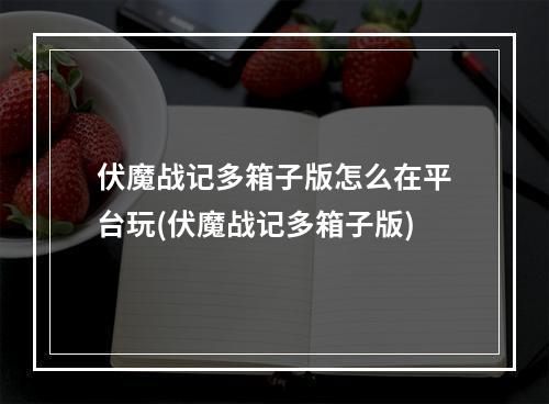 伏魔战记多箱子版怎么在平台玩(伏魔战记多箱子版)