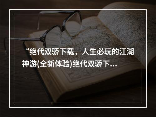 “绝代双骄下载，人生必玩的江湖神游(全新体验)绝代双骄下载技巧暴露！”(“绝代双骄下载，我在传说中的武林中游荡(感受江湖之美)绝代双骄下载攻略分享！”)