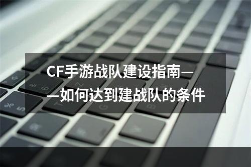 CF手游战队建设指南——如何达到建战队的条件