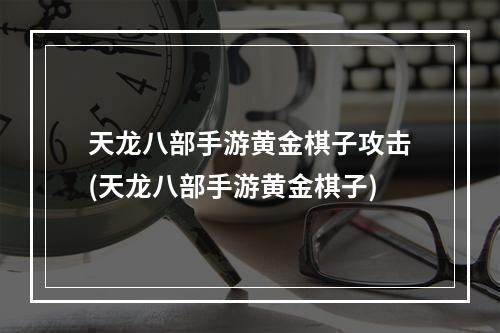 天龙八部手游黄金棋子攻击(天龙八部手游黄金棋子)