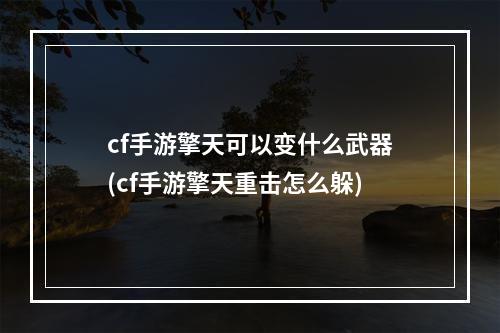 cf手游擎天可以变什么武器(cf手游擎天重击怎么躲)