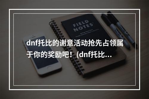 dnf托比的谢意活动抢先占领属于你的奖励吧！(dnf托比的谢意活动探索新玩法，赢取丰厚奖励！)