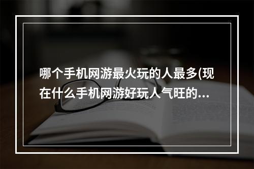 哪个手机网游最火玩的人最多(现在什么手机网游好玩人气旺的)