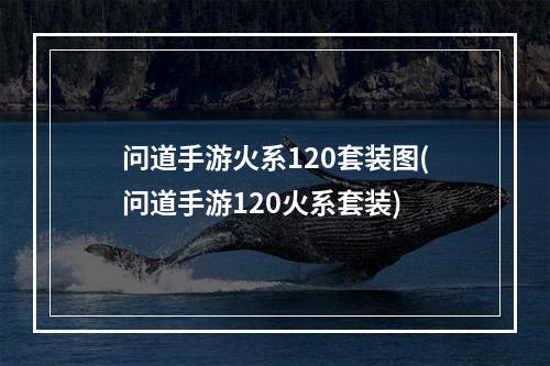 问道手游火系120套装图(问道手游120火系套装)