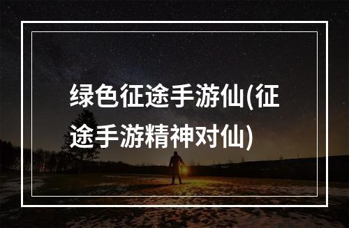 绿色征途手游仙(征途手游精神对仙)