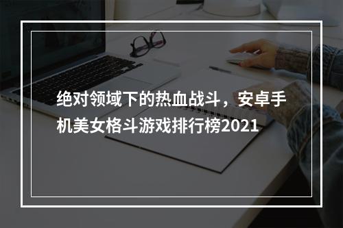 绝对领域下的热血战斗，安卓手机美女格斗游戏排行榜2021