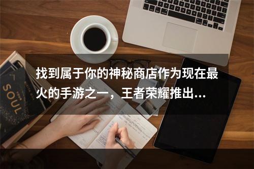 找到属于你的神秘商店作为现在最火的手游之一，王者荣耀推出了一个神秘商店，里面有很多的好东西等你来兑换。但是要注意的是，每个人的神秘商店是不同的，所以要先找到自己