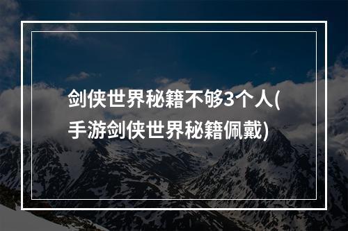 剑侠世界秘籍不够3个人(手游剑侠世界秘籍佩戴)