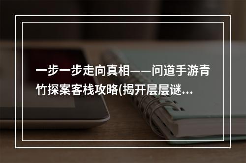 一步一步走向真相——问道手游青竹探案客栈攻略(揭开层层谜团，探寻真相——问道手游青竹客栈探案任务详解)