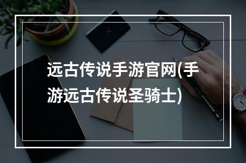 远古传说手游官网(手游远古传说圣骑士)