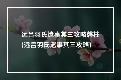 远吕羽氏遗事其三攻略磐柱(远吕羽氏遗事其三攻略)