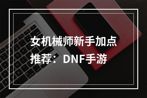 女机械师新手加点推荐：DNF手游