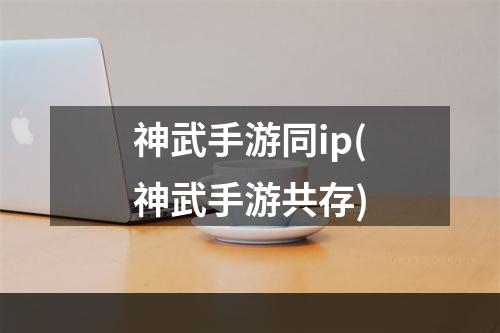 神武手游同ip(神武手游共存)