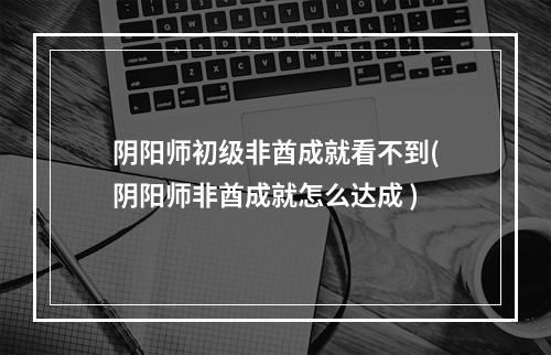 阴阳师初级非酋成就看不到(阴阳师非酋成就怎么达成 )