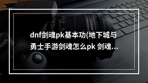 dnf剑魂pk基本功(地下城与勇士手游剑魂怎么pk 剑魂pk技巧 DNF手游 )