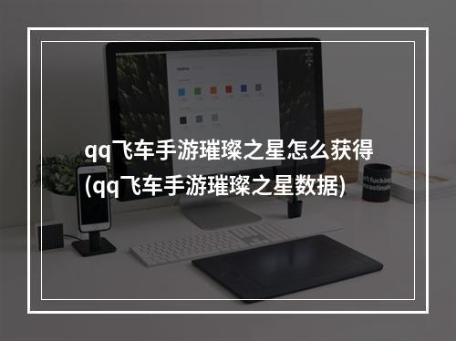 qq飞车手游璀璨之星怎么获得(qq飞车手游璀璨之星数据)