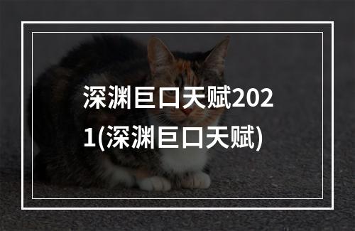 深渊巨口天赋2021(深渊巨口天赋)