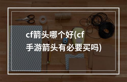 cf箭头哪个好(cf手游箭头有必要买吗)