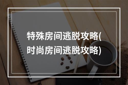 特殊房间逃脱攻略(时尚房间逃脱攻略)