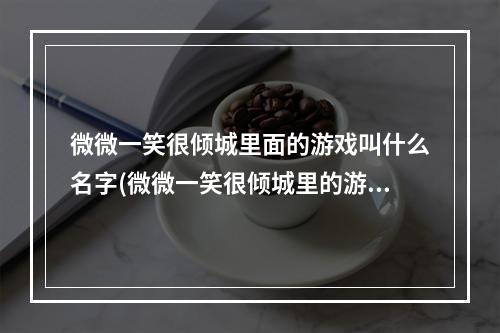 微微一笑很倾城里面的游戏叫什么名字(微微一笑很倾城里的游戏叫什么名字)