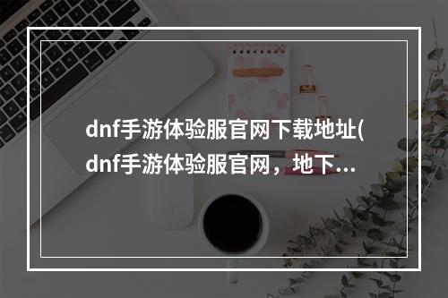 dnf手游体验服官网下载地址(dnf手游体验服官网，地下城体验服与官方)