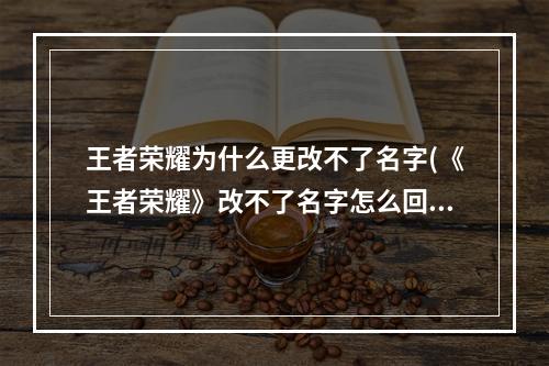 王者荣耀为什么更改不了名字(《王者荣耀》改不了名字怎么回事 改不了名字原因解析)