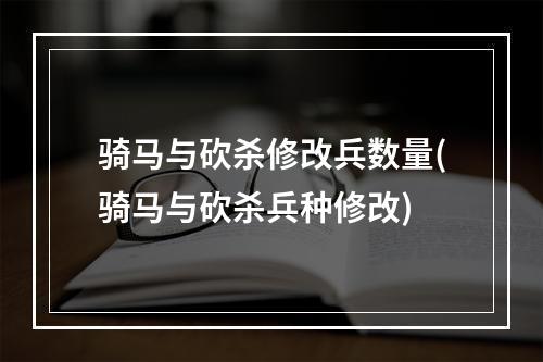 骑马与砍杀修改兵数量(骑马与砍杀兵种修改)