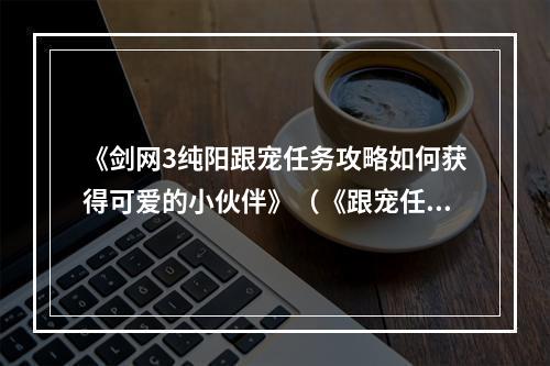 《剑网3纯阳跟宠任务攻略如何获得可爱的小伙伴》（《跟宠任务怎么做才能拥有最强伙伴》）