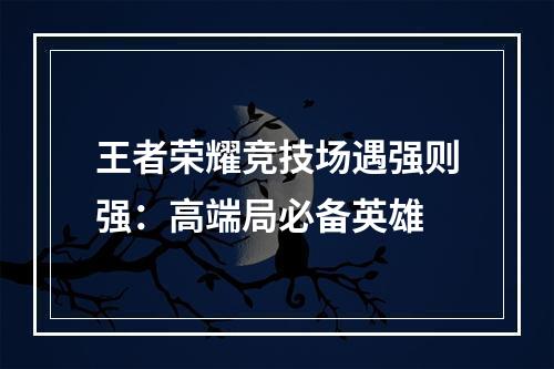 王者荣耀竞技场遇强则强：高端局必备英雄