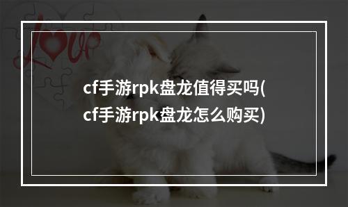 cf手游rpk盘龙值得买吗(cf手游rpk盘龙怎么购买)