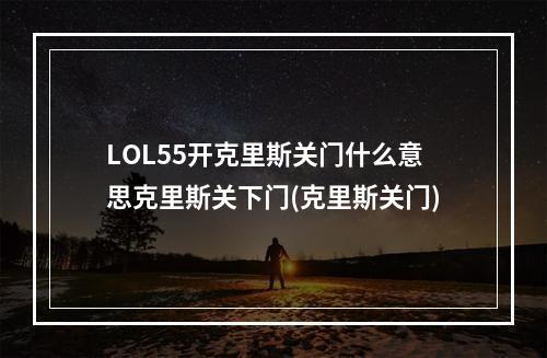 LOL55开克里斯关门什么意思克里斯关下门(克里斯关门)