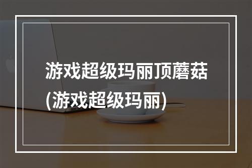 游戏超级玛丽顶蘑菇(游戏超级玛丽)