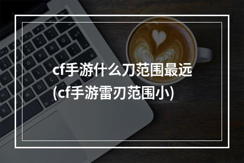 cf手游什么刀范围最远(cf手游雷刃范围小)