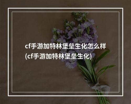 cf手游加特林堡垒生化怎么样(cf手游加特林堡垒生化)