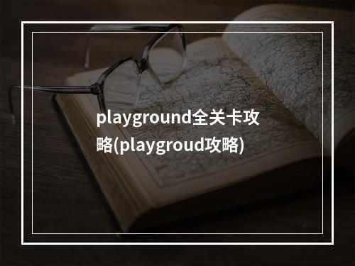 playground全关卡攻略(playgroud攻略)