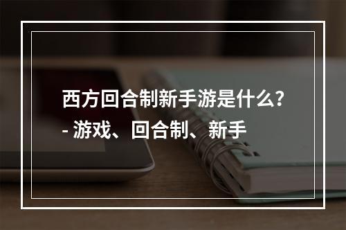 西方回合制新手游是什么？- 游戏、回合制、新手