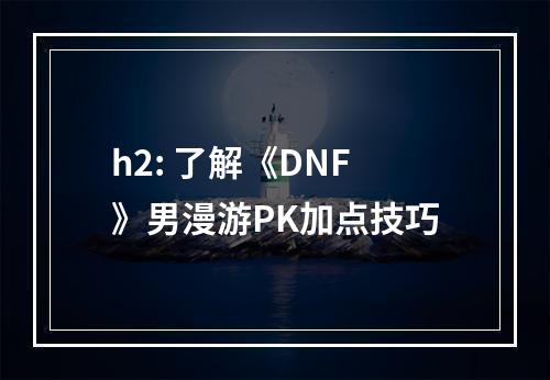 h2: 了解《DNF》男漫游PK加点技巧