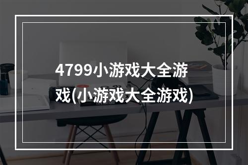 4799小游戏大全游戏(小游戏大全游戏)